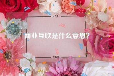 商业互吹是什么意思？