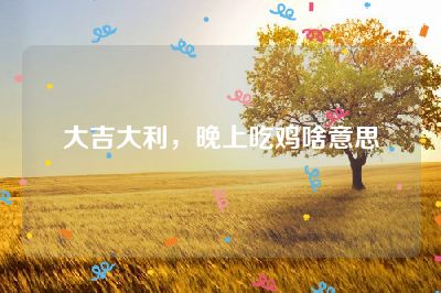 大吉大利，晚上吃鸡啥意思